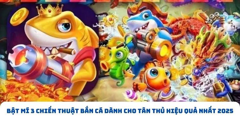 Bật mí 3 chiến thuật bắn cá dành cho tân thủ hiệu quả nhất 2025