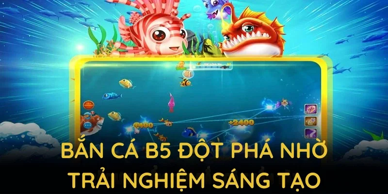 Bắn cá B5 đột phá nhờ trải nghiệm sáng tạo và cơ hội giành thưởng cao