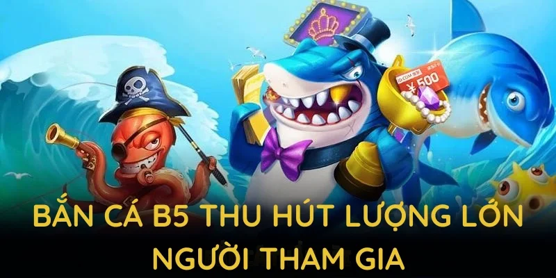 Bắn cá B5 thu hút lượng lớn người tham gia nhờ lối chơi cuốn hút